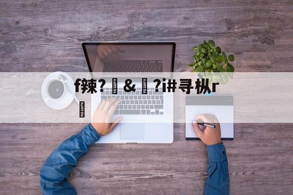 f辣?訬&?i#寻枞r紎(寻艾app官方下载最新20)