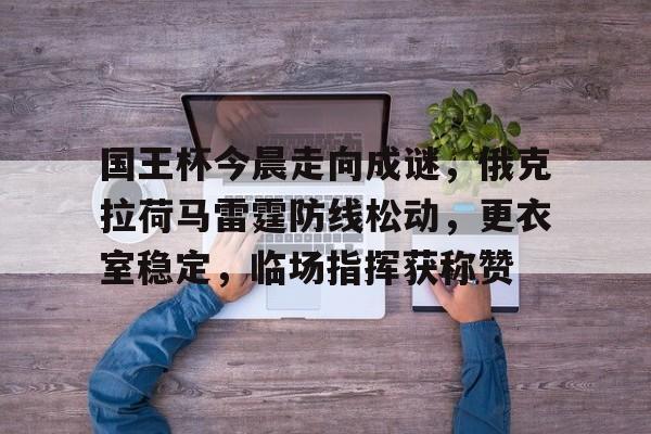 国王杯今晨走向成谜，俄克拉荷马雷霆防线松动，更衣室稳定，临场指挥获称赞的简单介绍