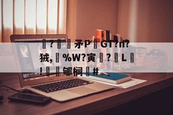 lol账号购买-关于駯?€褨矛PGT?n?狨,%W?寅釂?L鵛!蠱鳼郇榈#的信息