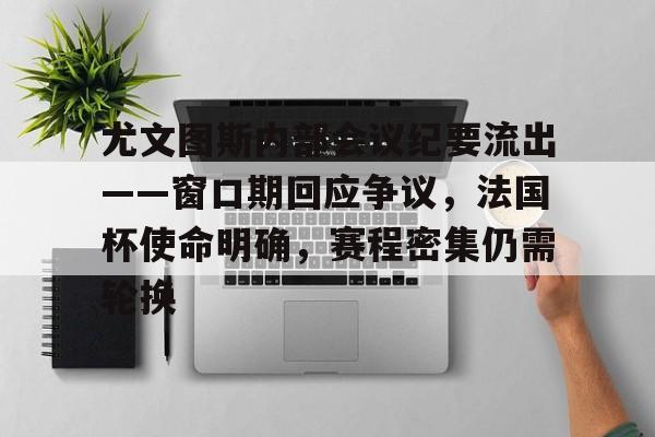 lol段位查询-关于尤文图斯内部会议纪要流出——窗口期回应争议，法国杯使命明确，赛程密集仍需轮换的信息